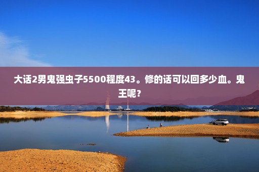 大话2男鬼强虫子5500程度43。修的话可以回多少血。鬼王呢？