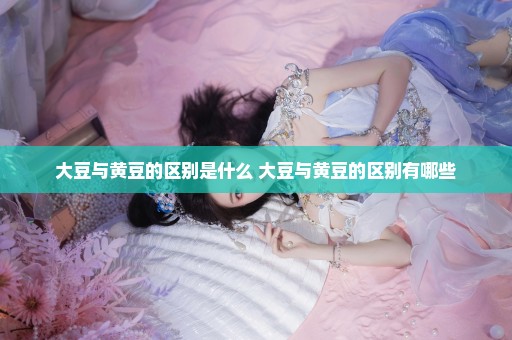 大豆与黄豆的区别是什么 大豆与黄豆的区别有哪些