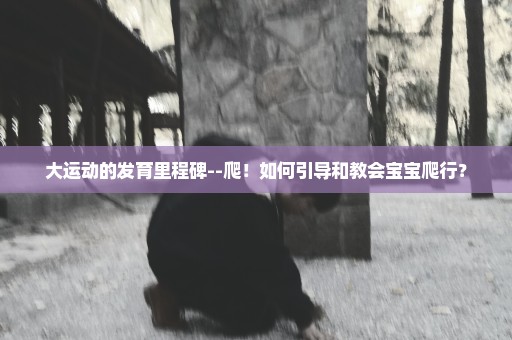 大运动的发育里程碑--爬！如何引导和教会宝宝爬行？