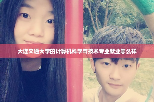 大连交通大学的计算机科学与技术专业就业怎么样