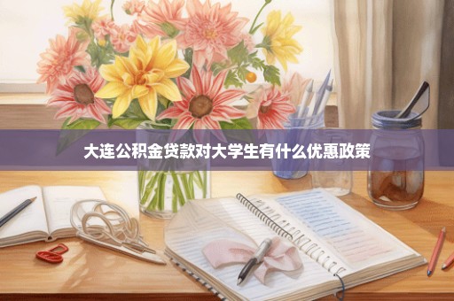 大连公积金贷款对大学生有什么优惠政策