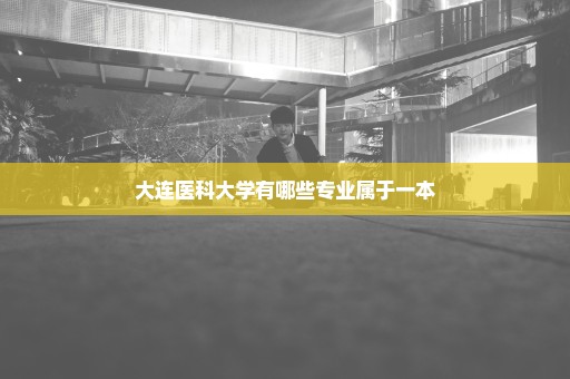 大连医科大学有哪些专业属于一本