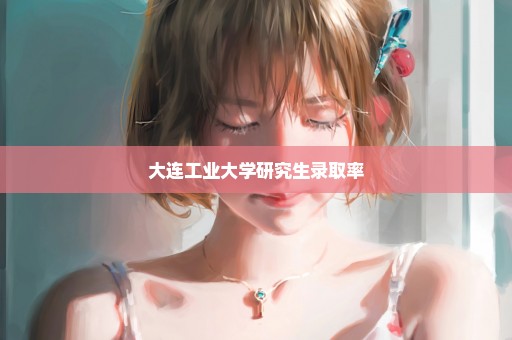 大连工业大学研究生录取率