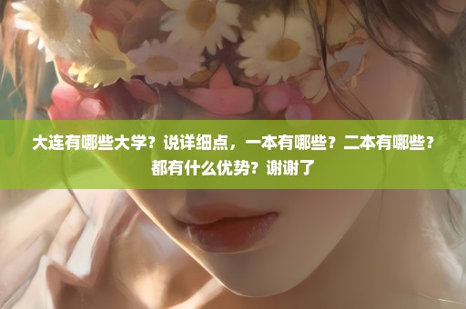 大连有哪些大学？说详细点，一本有哪些？二本有哪些？都有什么优势？谢谢了