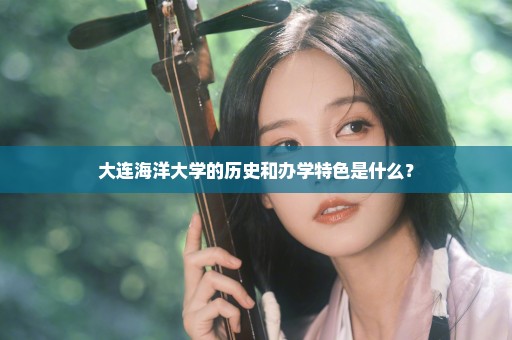 大连海洋大学的历史和办学特色是什么？