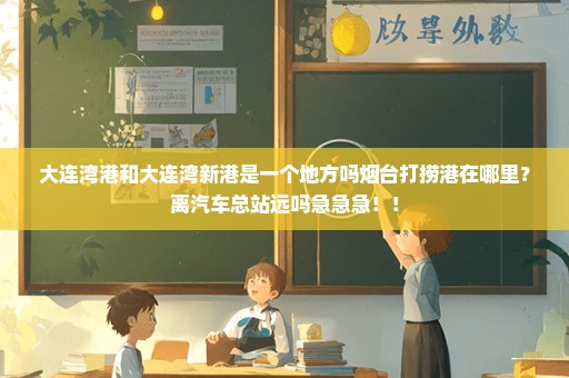 大连湾港和大连湾新港是一个地方吗烟台打捞港在哪里？离汽车总站远吗急急急！！