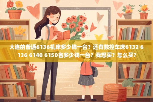 大连的普通6136机床多少钱一台？还有数控车床6132 6136 6140 6150各多少钱一台？我想买？怎么买？