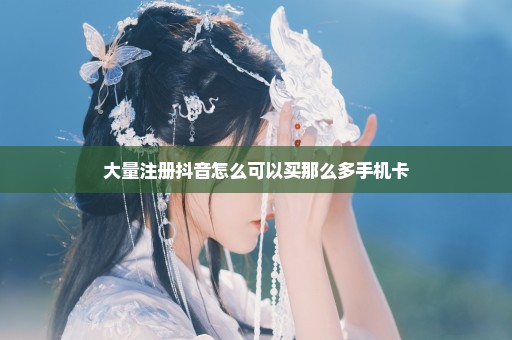 大量注册抖音怎么可以买那么多手机卡