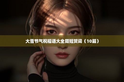 大雪节气祝福语大全简短贺词（10篇）