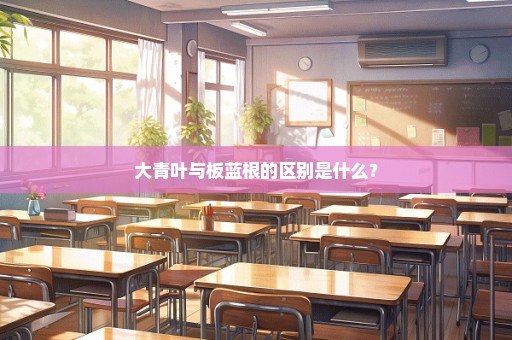 大青叶与板蓝根的区别是什么？