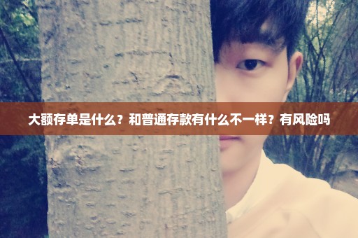 大额存单是什么？和普通存款有什么不一样？有风险吗