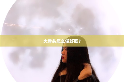 大骨头怎么做好吃？