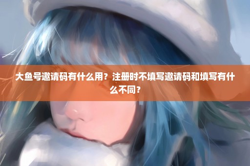 大鱼号邀请码有什么用？注册时不填写邀请码和填写有什么不同？