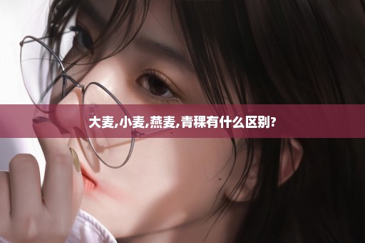大麦,小麦,燕麦,青稞有什么区别?
