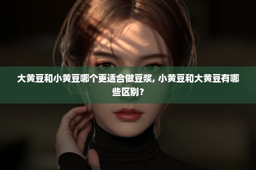 大黄豆和小黄豆哪个更适合做豆浆, 小黄豆和大黄豆有哪些区别？