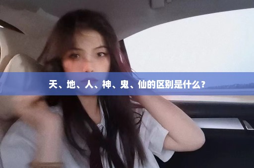 天、地、人、神、鬼、仙的区别是什么？
