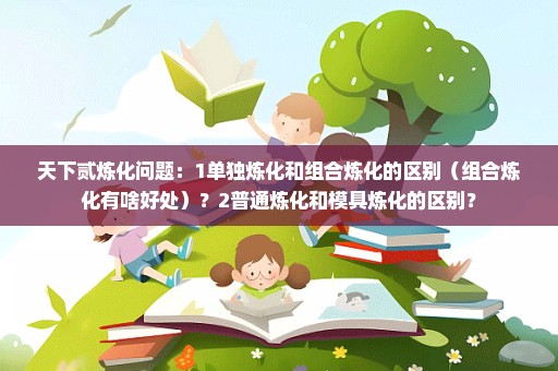 天下贰炼化问题：1单独炼化和组合炼化的区别（组合炼化有啥好处）？2普通炼化和模具炼化的区别？