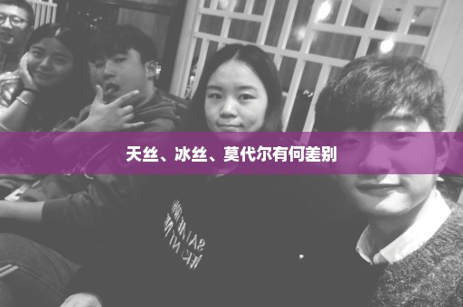 天丝、冰丝、莫代尔有何差别