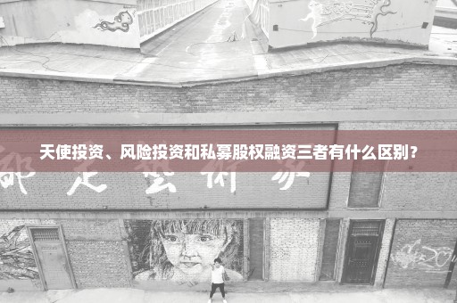 天使投资、风险投资和私募股权融资三者有什么区别？