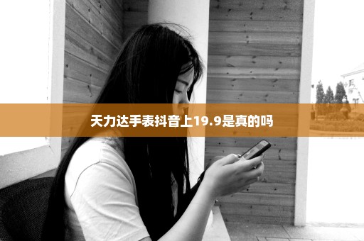 天力达手表抖音上19.9是真的吗