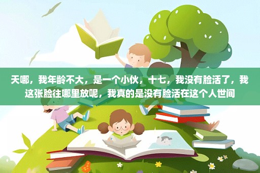 天哪，我年龄不大，是一个小伙，十七，我没有脸活了，我这张脸往哪里放呢，我真的是没有脸活在这个人世间