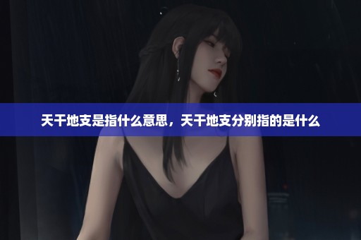 天干地支是指什么意思，天干地支分别指的是什么