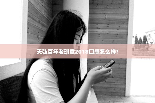 天弘百年老班章2018口感怎么样?