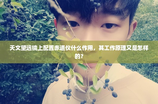 天文望远镜上配置赤道仪什么作用，其工作原理又是怎样的？