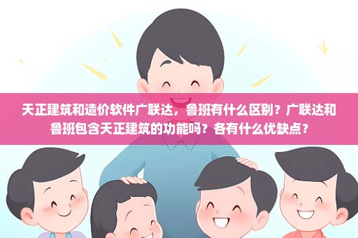 天正建筑和造价软件广联达，鲁班有什么区别？广联达和鲁班包含天正建筑的功能吗？各有什么优缺点？
