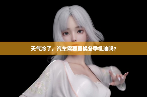 天气冷了，汽车需要更换冬季机油吗？