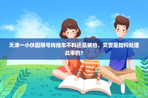 天津一小伙因限号找拖车不料还是被拍，交警是如何处理此事的？