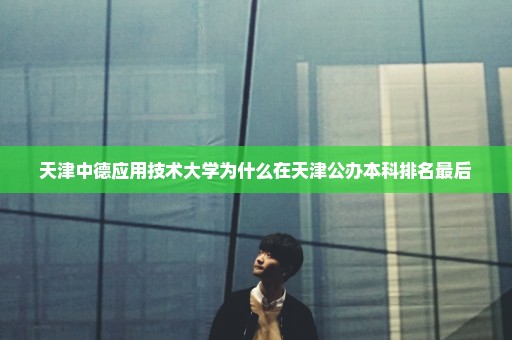 天津中德应用技术大学为什么在天津公办本科排名最后