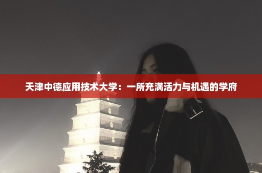 天津中德应用技术大学：一所充满活力与机遇的学府