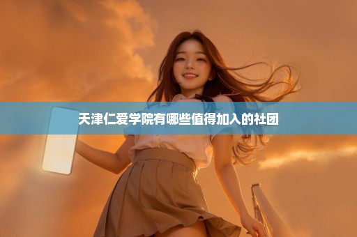 天津仁爱学院有哪些值得加入的社团