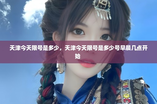 天津今天限号是多少，天津今天限号是多少号早晨几点开始 