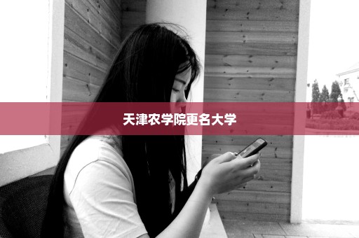 天津农学院更名大学