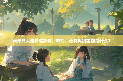 天津到大连轮船票价，时刻，还有席别差别是什么？