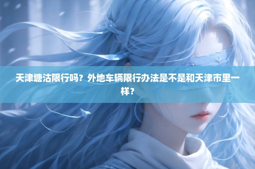 天津塘沽限行吗？外地车辆限行办法是不是和天津市里一样？