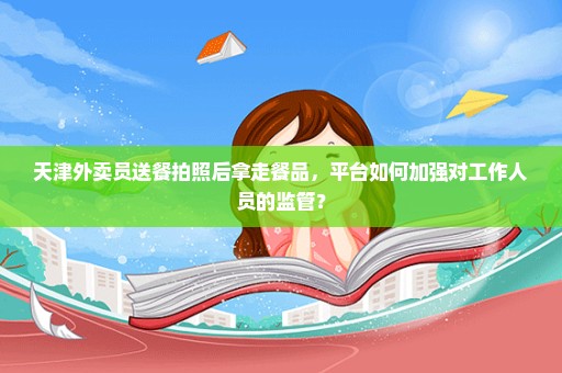 天津外卖员送餐拍照后拿走餐品，平台如何加强对工作人员的监管？