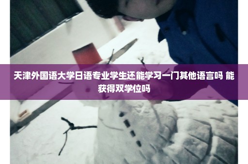 天津外国语大学日语专业学生还能学习一门其他语言吗 能获得双学位吗