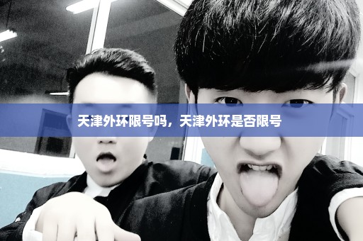 天津外环限号吗，天津外环是否限号 