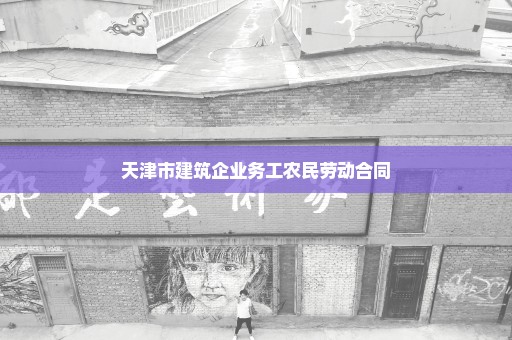 天津市建筑企业务工农民劳动合同