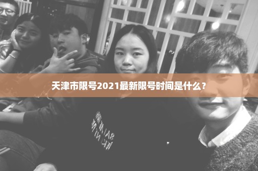 天津市限号2021最新限号时间是什么？