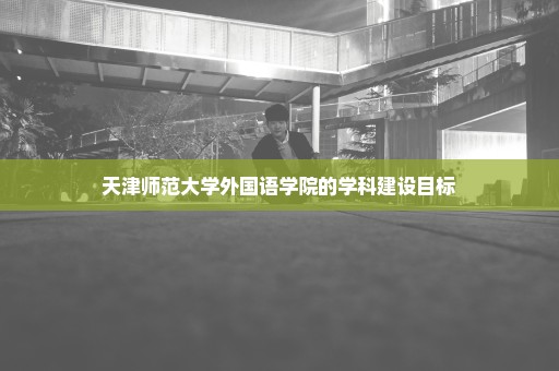 天津师范大学外国语学院的学科建设目标