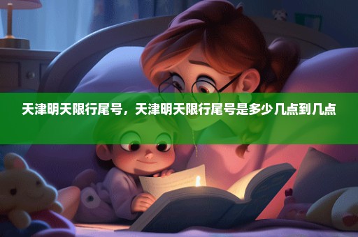 天津明天限行尾号，天津明天限行尾号是多少几点到几点 