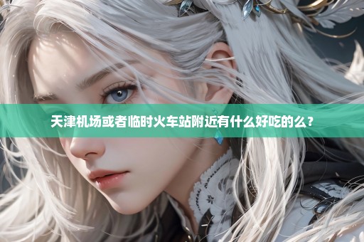 天津机场或者临时火车站附近有什么好吃的么？