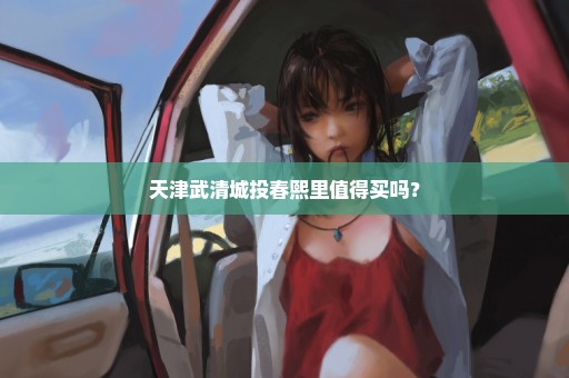 天津武清城投春熙里值得买吗？