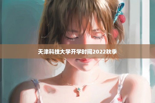 天津科技大学开学时间2022秋季
