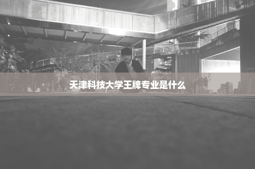 天津科技大学王牌专业是什么