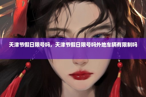 天津节假日限号吗，天津节假日限号吗外地车辆有限制吗 